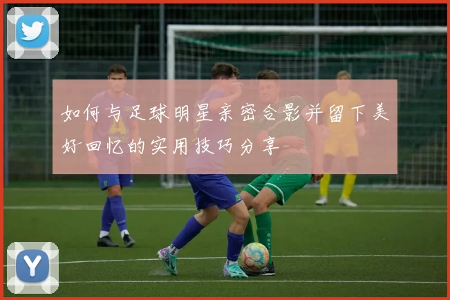 如何与足球明星亲密合影并留下美好回忆的实用技巧分享