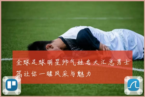 全球足球明星帅气姓名大汇总男士篇让你一睹风采与魅力