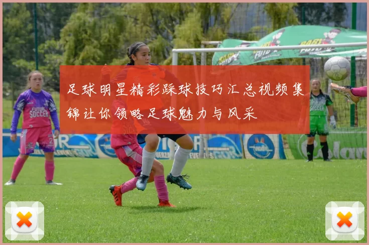 足球明星精彩踩球技巧汇总视频集锦让你领略足球魅力与风采