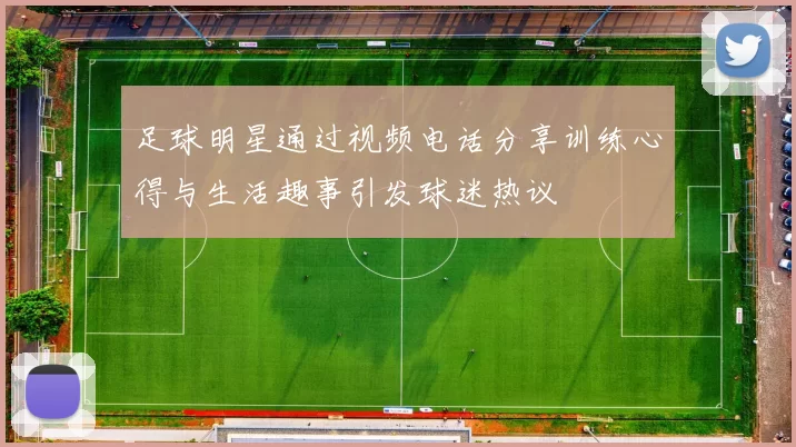 足球明星通过视频电话分享训练心得与生活趣事引发球迷热议