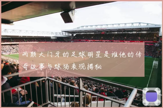 两颗大门牙的足球明星是谁他的传奇故事与球场表现揭秘