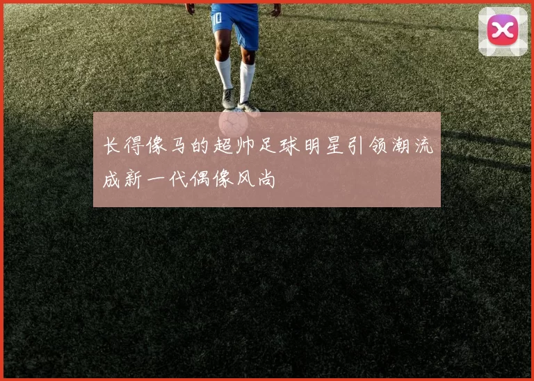 长得像马的超帅足球明星引领潮流成新一代偶像风尚
