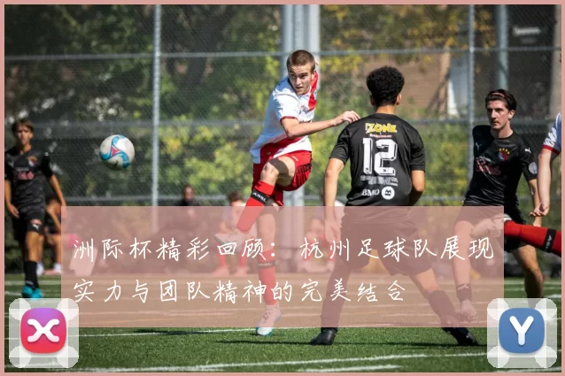 洲际杯精彩回顾：杭州足球队展现实力与团队精神的完美结合