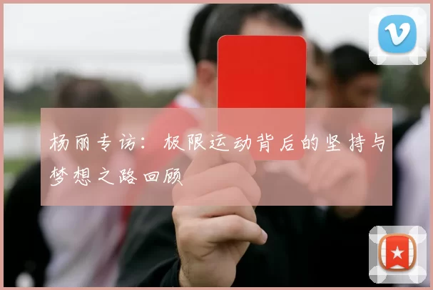 杨丽专访：极限运动背后的坚持与梦想之路回顾
