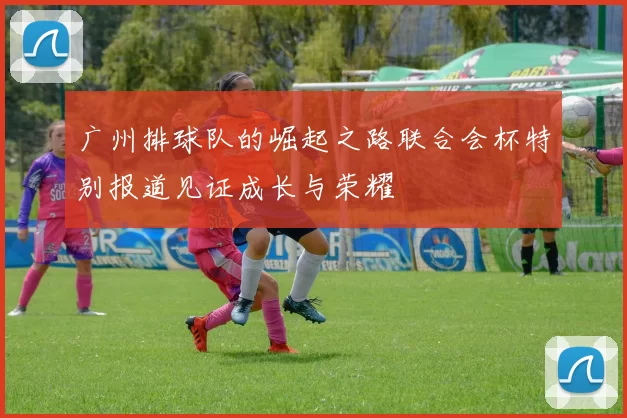 广州排球队的崛起之路联合会杯特别报道见证成长与荣耀