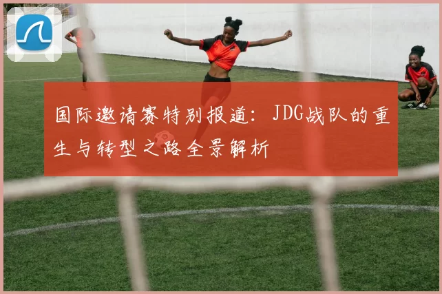 国际邀请赛特别报道：JDG战队的重生与转型之路全景解析