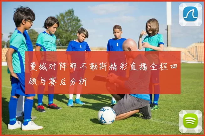 曼城对阵那不勒斯精彩直播全程回顾与赛后分析