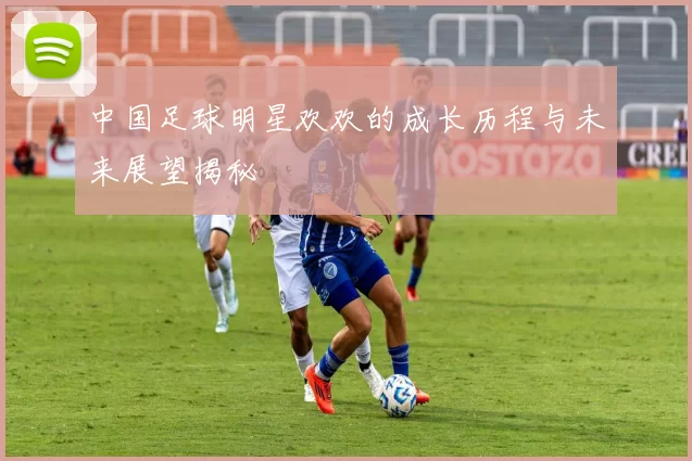 中国足球明星欢欢的成长历程与未来展望揭秘