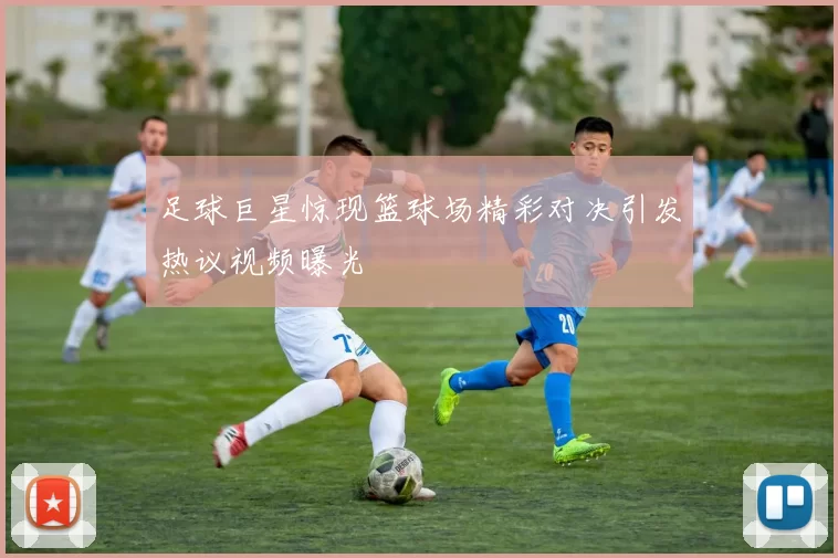 足球巨星惊现篮球场精彩对决引发热议视频曝光