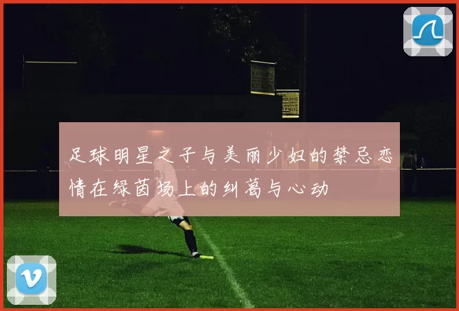 足球明星之子与美丽少妇的禁忌恋情在绿茵场上的纠葛与心动