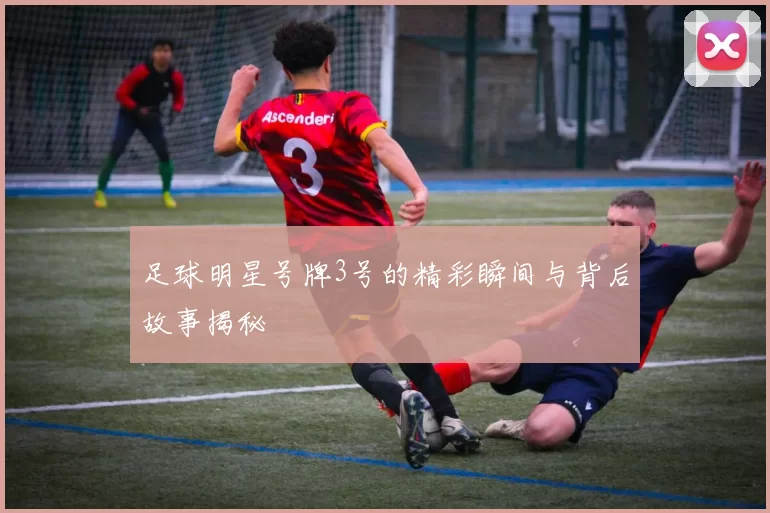 足球明星号牌3号的精彩瞬间与背后故事揭秘