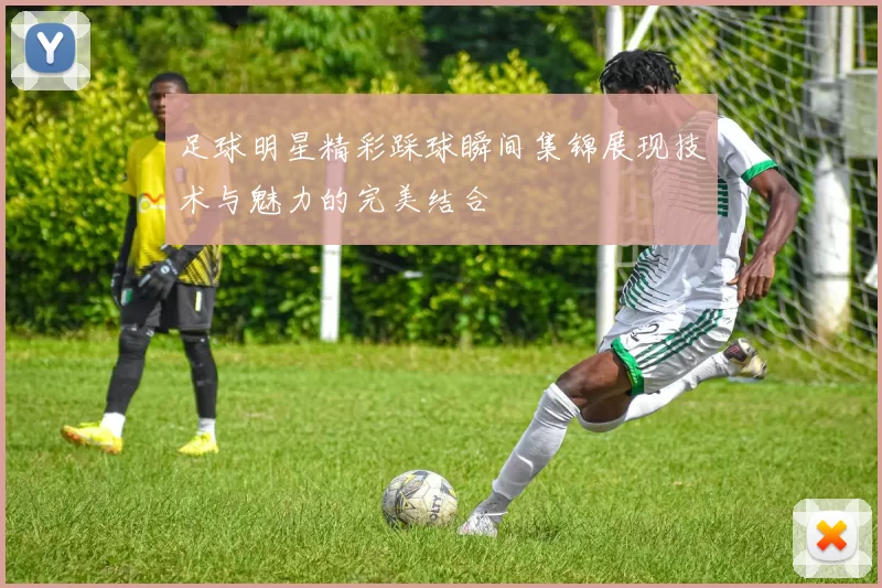 足球明星精彩踩球瞬间集锦展现技术与魅力的完美结合