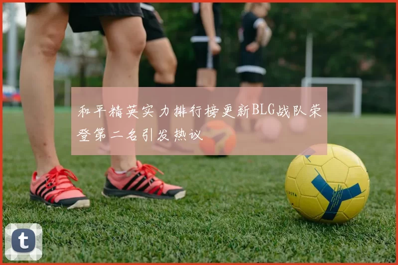 和平精英实力排行榜更新BLG战队荣登第二名引发热议