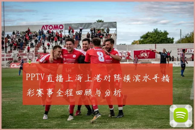 PPTV直播上海上港对阵横滨水手精彩赛事全程回顾与分析