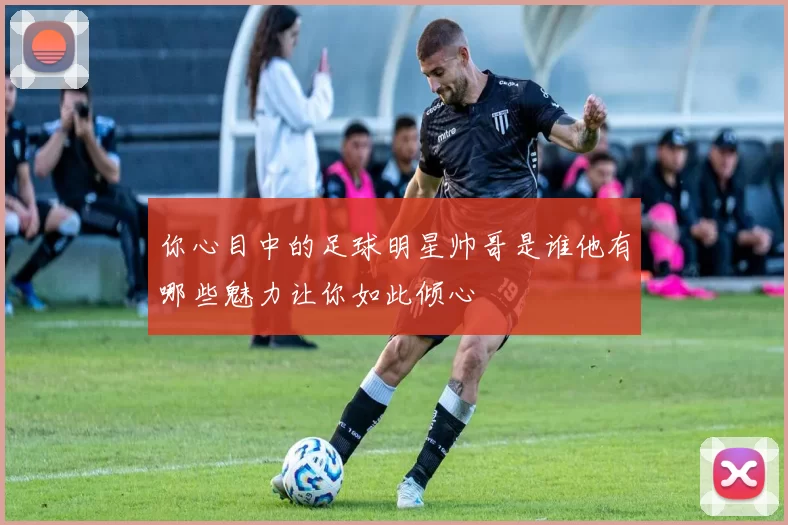 你心目中的足球明星帅哥是谁他有哪些魅力让你如此倾心