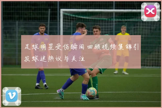 足球明星受伤瞬间回顾视频集锦引发球迷热议与关注