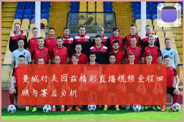 曼城对美因兹精彩直播视频全程回顾与赛后分析