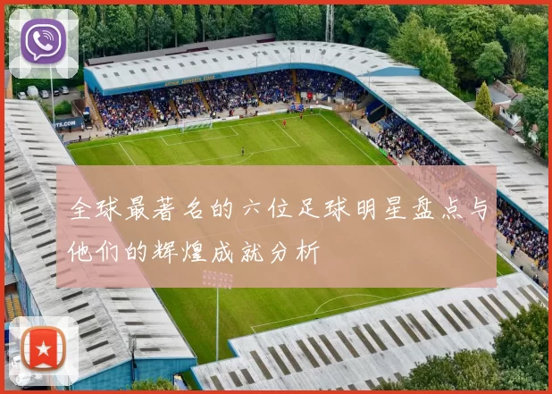 全球最著名的六位足球明星盘点与他们的辉煌成就分析