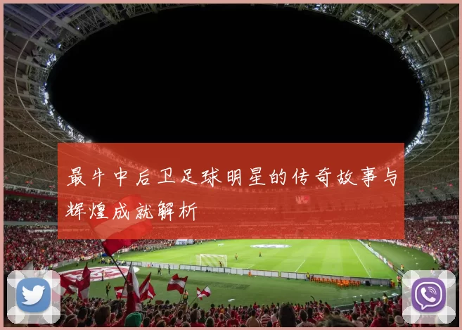 最牛中后卫足球明星的传奇故事与辉煌成就解析